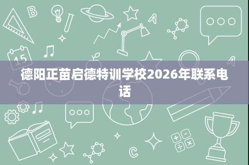 德阳正苗启德特训学校2026年联系电话 德阳正苗启德特训学校2026年联系电话