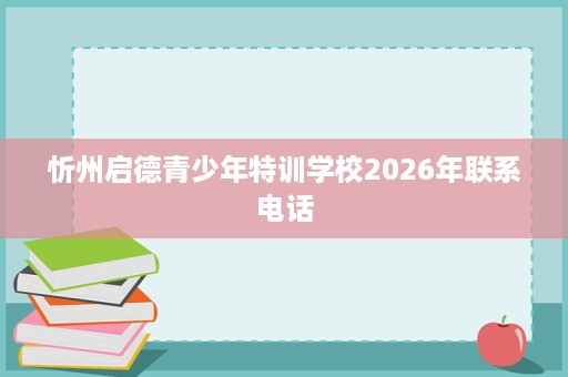 忻州启德青少年特训学校2026年联系电话 忻州启德青少年特训学校2026年联系电话