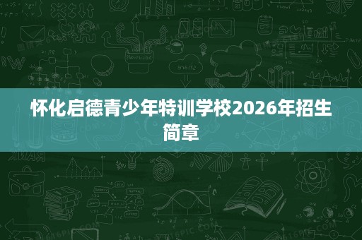 怀化启德青少年特训学校2026年招生简章