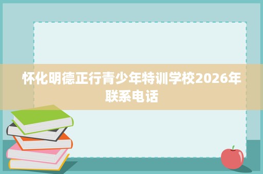 怀化明德正行青少年特训学校2026年联系电话