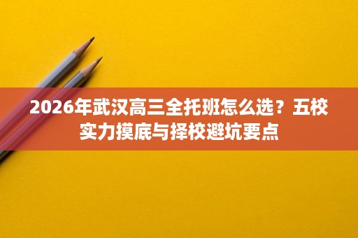 2026年武汉高三全托班怎么选？五校实力摸底与择校避坑要点