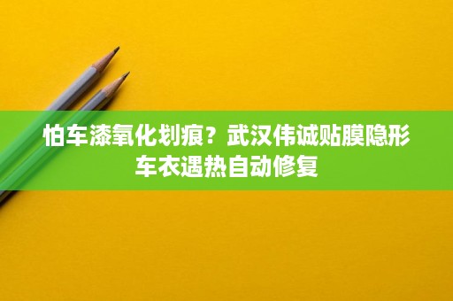 怕车漆氧化划痕?武汉伟诚贴膜隐形车衣遇热自动修复 怕车漆氧化划痕?武汉伟诚贴膜隐形车衣遇热自动修复