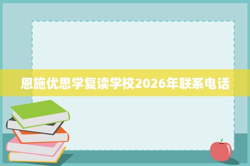 恩施优思学复读学校2026年联系电话 恩施优思学复读学校2026年联系电话