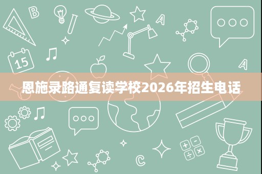 恩施录路通复读学校2026年招生电话 恩施录路通复读学校2026年招生电话