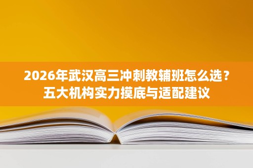 2026年武汉高三冲刺教辅班怎么选?五大机构实力摸底与适配建议 2026年武汉高三冲刺教辅班怎么选?五大机构实力摸底与适配建议