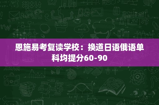 恩施易考复读学校:换道日语俄语单科均提分60-90 恩施易考复读学校:换道日语俄语单科均提分60-90
