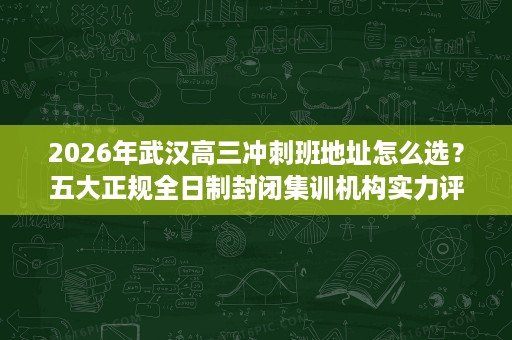 2026年武汉高三冲刺班地址怎么选?五大正规全日制封闭集训机构实力评估 2026年武汉高三冲刺班地址怎么选?五大正规全日制封闭集训机构实力评估