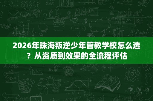 2026年珠海叛逆少年管教学校怎么选?从资质到效果的全流程评估 2026年珠海叛逆少年管教学校怎么选?从资质到效果的全流程评估