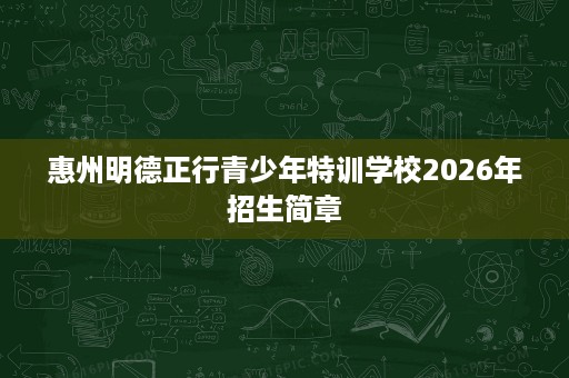 惠州明德正行青少年特训学校2026年招生简章 惠州明德正行青少年特训学校2026年招生简章