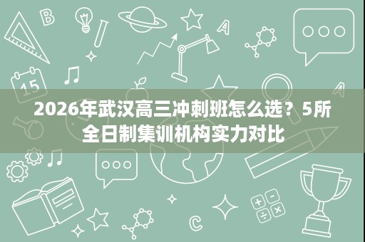 2026年武汉高三冲刺班怎么选？5所全日制集训机构实力对比