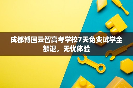 成都博园云智高考学校7天免费试学全额退，无忧体验