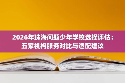 2026年珠海问题少年学校选择评估:五家机构服务对比与适配建议 2026年珠海问题少年学校选择评估:五家机构服务对比与适配建议