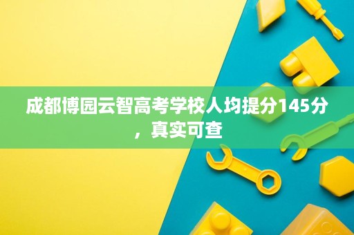 成都博园云智高考学校人均提分145分,真实可查 成都博园云智高考学校人均提分145分,真实可查