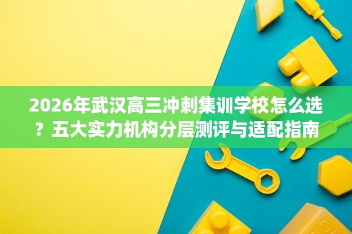 2026年武汉高三冲刺集训学校怎么选？五大实力机构分层测评与适配指南
