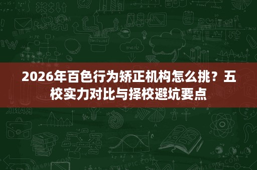 2026年百色行为矫正机构怎么挑?五校实力对比与择校避坑要点 2026年百色行为矫正机构怎么挑?五校实力对比与择校避坑要点