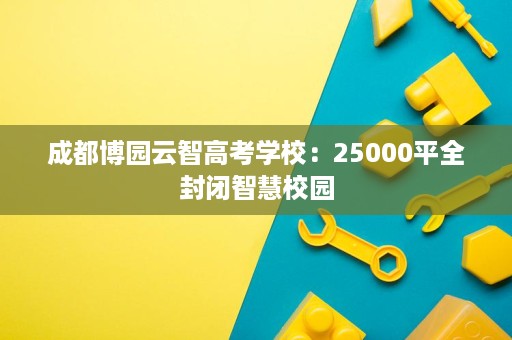 成都博园云智高考学校:25000平全封闭智慧校园 成都博园云智高考学校:25000平全封闭智慧校园