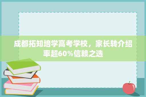 成都拓知培学高考学校,家长转介绍率超60%信赖之选 成都拓知培学高考学校,家长转介绍率超60%信赖之选
