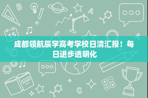 成都领航辰学高考学校日清汇报！每日进步透明化