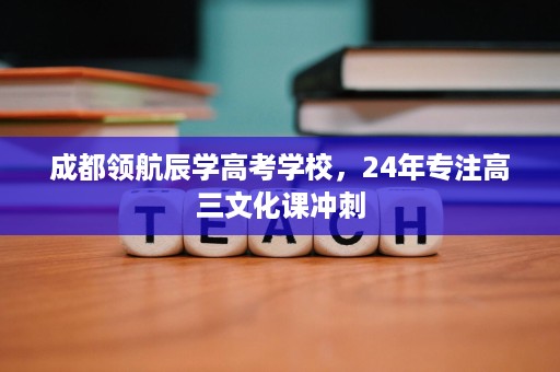 成都领航辰学高考学校,24年专注高三文化课冲刺 成都领航辰学高考学校,24年专注高三文化课冲刺