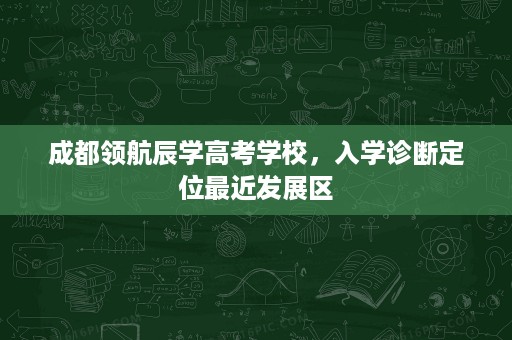 成都领航辰学高考学校,入学诊断定位最近发展区 成都领航辰学高考学校,入学诊断定位最近发展区
