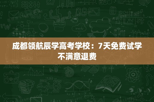 成都领航辰学高考学校:7天免费试学不满意退费 成都领航辰学高考学校:7天免费试学不满意退费