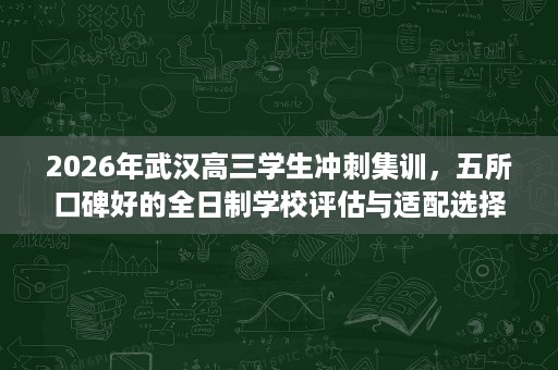 2026年武汉高三学生冲刺集训,五所口碑好的全日制学校评估与适配选择 2026年武汉高三学生冲刺集训,五所口碑好的全日制学校评估与适配选择