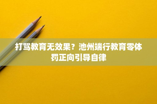 打骂教育无效果？池州端行教育零体罚正向引导自律