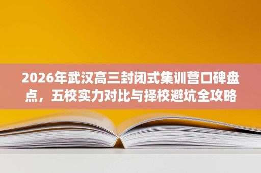 2026年武汉高三封闭式集训营口碑盘点,五校实力对比与择校避坑全攻略 2026年武汉高三封闭式集训营口碑盘点,五校实力对比与择校避坑全攻略