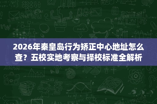 2026年秦皇岛行为矫正中心地址怎么查?五校实地考察与择校标准全解析 2026年秦皇岛行为矫正中心地址怎么查?五校实地考察与择校标准全解析
