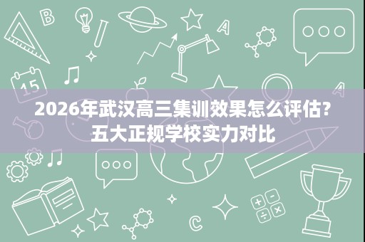 2026年武汉高三集训效果怎么评估?五大正规学校实力对比 2026年武汉高三集训效果怎么评估?五大正规学校实力对比