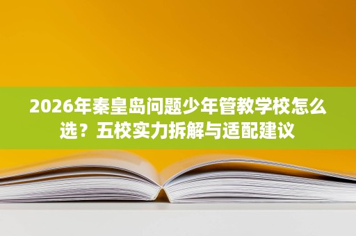2026年秦皇岛问题少年管教学校怎么选?五校实力拆解与适配建议 2026年秦皇岛问题少年管教学校怎么选?五校实力拆解与适配建议