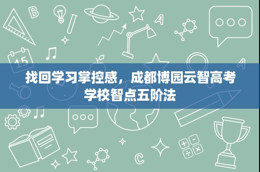 找回学习掌控感,成都博园云智高考学校智点五阶法 找回学习掌控感,成都博园云智高考学校智点五阶法