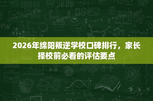 2026年绵阳叛逆学校口碑排行,家长择校前必看的评估要点 2026年绵阳叛逆学校口碑排行,家长择校前必看的评估要点