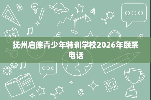抚州启德青少年特训学校2026年联系电话 抚州启德青少年特训学校2026年联系电话