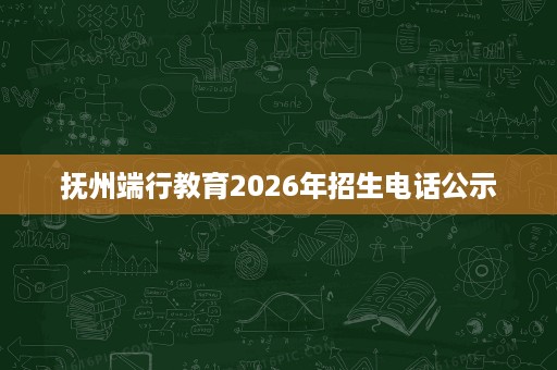 抚州端行教育2026年招生电话公示 抚州端行教育2026年招生电话公示