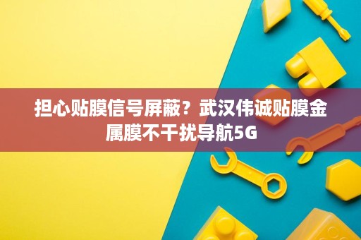 担心贴膜信号屏蔽?武汉伟诚贴膜金属膜不干扰导航5G 担心贴膜信号屏蔽?武汉伟诚贴膜金属膜不干扰导航5G