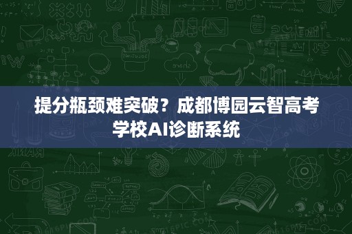 提分瓶颈难突破？成都博园云智高考学校AI诊断系统