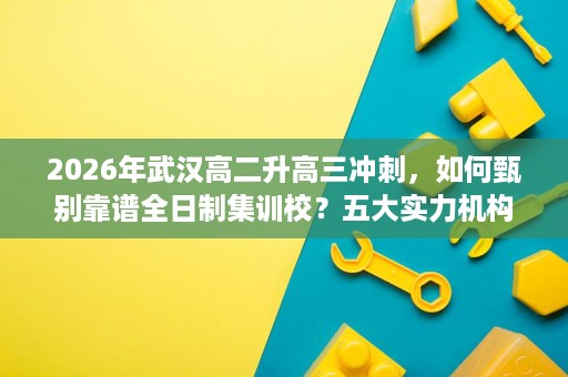 2026年武汉高二升高三冲刺,如何甄别靠谱全日制集训校?五大实力机构评估与择校避坑指南 2026年武汉高二升高三冲刺,如何甄别靠谱全日制集训校?五大实力机构评估与择校避坑指南