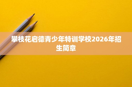 攀枝花启德青少年特训学校2026年招生简章 攀枝花启德青少年特训学校2026年招生简章