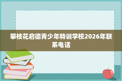 攀枝花启德青少年特训学校2026年联系电话 攀枝花启德青少年特训学校2026年联系电话