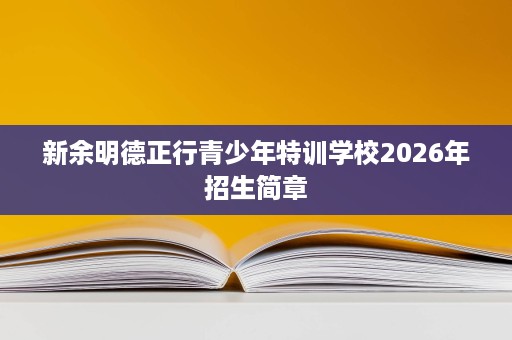 新余明德正行青少年特训学校2026年招生简章 新余明德正行青少年特训学校2026年招生简章