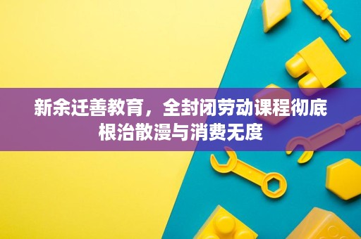 新余迁善教育,全封闭劳动课程彻底根治散漫与消费无度 新余迁善教育,全封闭劳动课程彻底根治散漫与消费无度