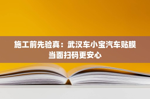 施工前先验真:武汉车小宝汽车贴膜当面扫码更安心 施工前先验真:武汉车小宝汽车贴膜当面扫码更安心