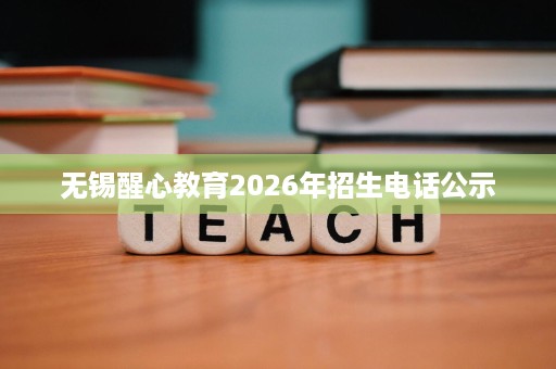 无锡醒心教育2026年招生电话公示 无锡醒心教育2026年招生电话公示