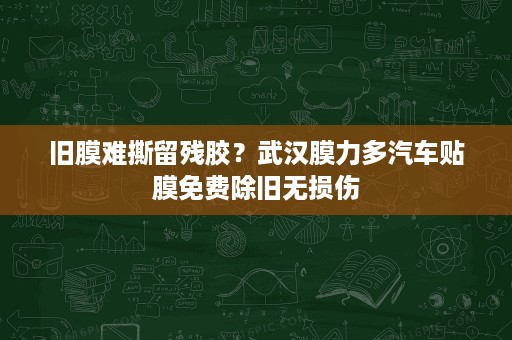旧膜难撕留残胶？武汉膜力多汽车贴膜免费除旧无损伤