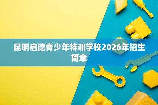 昆明启德青少年特训学校2026年招生简章