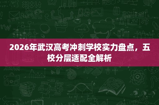 2026年武汉高考冲刺学校实力盘点,五校分层适配全解析 2026年武汉高考冲刺学校实力盘点,五校分层适配全解析