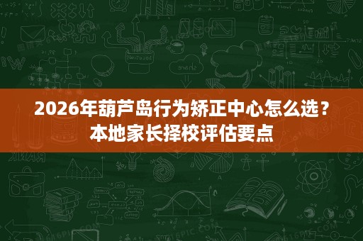 2026年葫芦岛行为矫正中心怎么选?本地家长择校评估要点 2026年葫芦岛行为矫正中心怎么选?本地家长择校评估要点