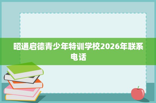昭通启德青少年特训学校2026年联系电话