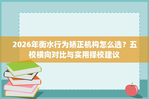 2026年衡水行为矫正机构怎么选?五校横向对比与实用择校建议 2026年衡水行为矫正机构怎么选?五校横向对比与实用择校建议